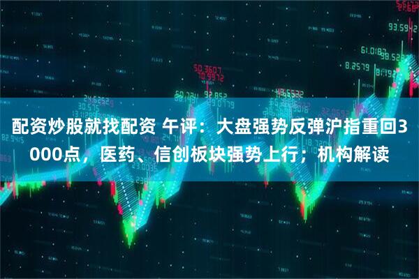 配资炒股就找配资 午评：大盘强势反弹沪指重回3000点，医药、信创板块强势上行；机构解读