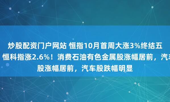 炒股配资门户网站 恒指10月首周大涨3%终结五周连跌颓势，恒科指涨2.6%！消费石油有色金属股涨幅居前，汽车股跌幅明显