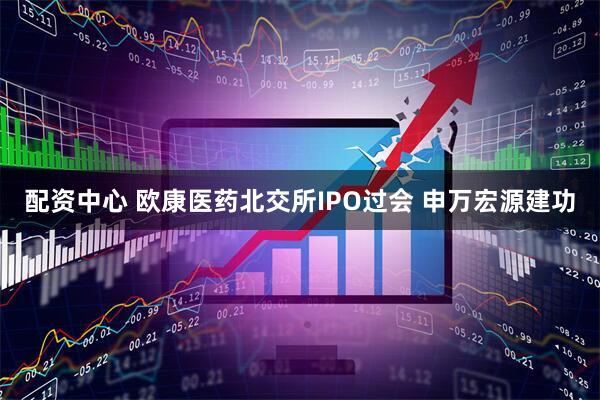 配资中心 欧康医药北交所IPO过会 申万宏源建功