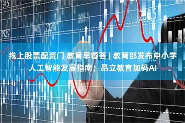 线上股票配资门 教育早餐荟 | 教育部发布中小学人工智能发展指南；昂立教育加码AI