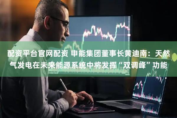 配资平台官网配资 申能集团董事长黄迪南：天然气发电在未来能源系统中将发挥“双调峰”功能