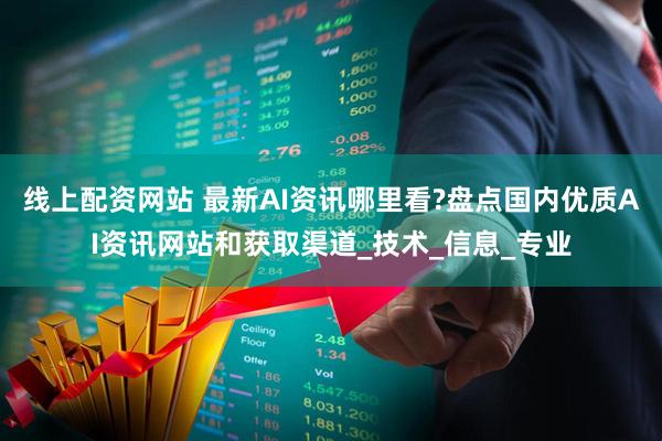 线上配资网站 最新AI资讯哪里看?盘点国内优质AI资讯网站和获取渠道_技术_信息_专业