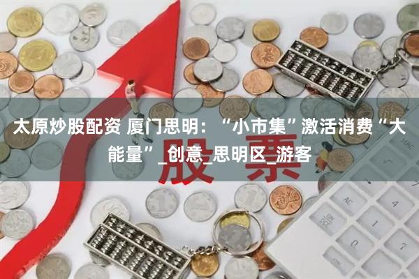 太原炒股配资 厦门思明：“小市集”激活消费“大能量”_创意_思明区_游客