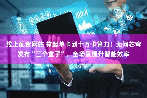 线上配资网站 撑起单卡到十万卡算力！无问芯穹发布“三个盒子”，全场景提升智能效率