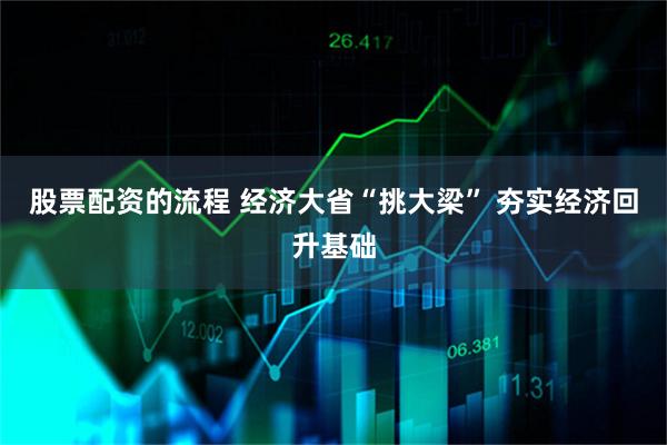 股票配资的流程 经济大省“挑大梁” 夯实经济回升基础