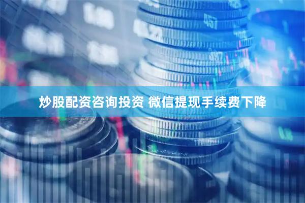 炒股配资咨询投资 微信提现手续费下降