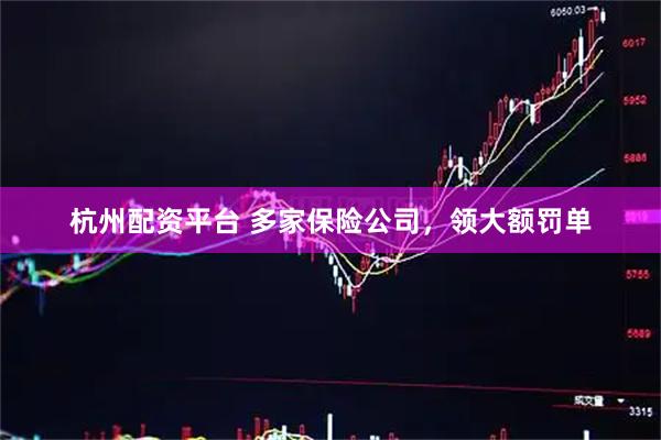 杭州配资平台 多家保险公司，领大额罚单
