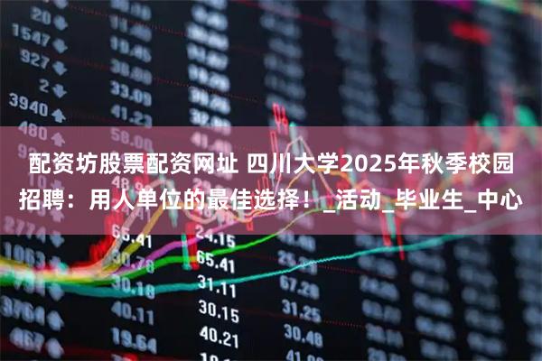 配资坊股票配资网址 四川大学2025年秋季校园招聘：用人单位的最佳选择！_活动_毕业生_中心