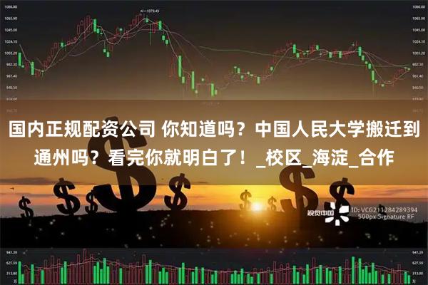 国内正规配资公司 你知道吗？中国人民大学搬迁到通州吗？看完你就明白了！_校区_海淀_合作