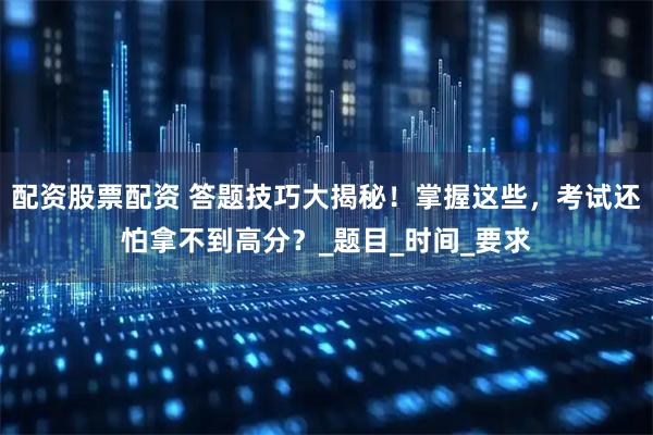 配资股票配资 答题技巧大揭秘！掌握这些，考试还怕拿不到高分？_题目_时间_要求