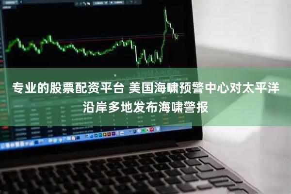 专业的股票配资平台 美国海啸预警中心对太平洋沿岸多地发布海啸警报