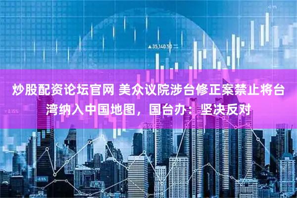 炒股配资论坛官网 美众议院涉台修正案禁止将台湾纳入中国地图，国台办：坚决反对
