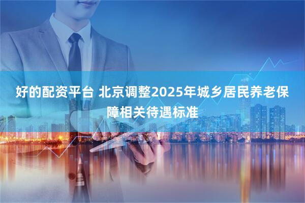 好的配资平台 北京调整2025年城乡居民养老保障相关待遇标准