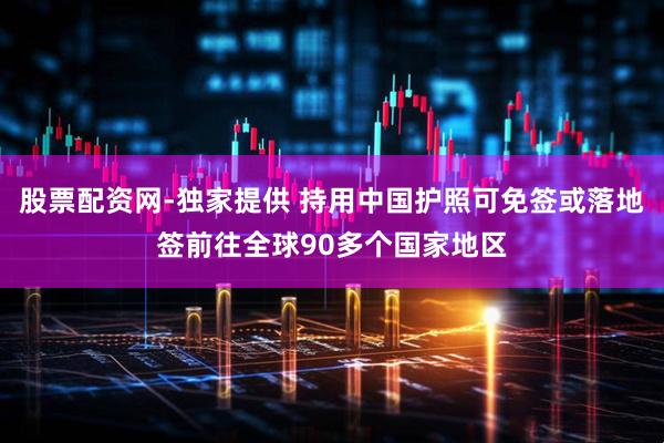 股票配资网-独家提供 持用中国护照可免签或落地签前往全球90多个国家地区