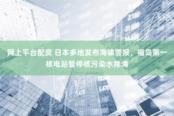 网上平台配资 日本多地发布海啸警报，福岛第一核电站暂停核污染水排海