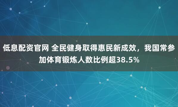 低息配资官网 全民健身取得惠民新成效,我国常参加体育锻炼人数比例超38.5%