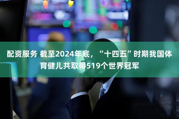 配资服务 截至2024年底,“十四五”时期我国体育健儿共取得519个世界冠军