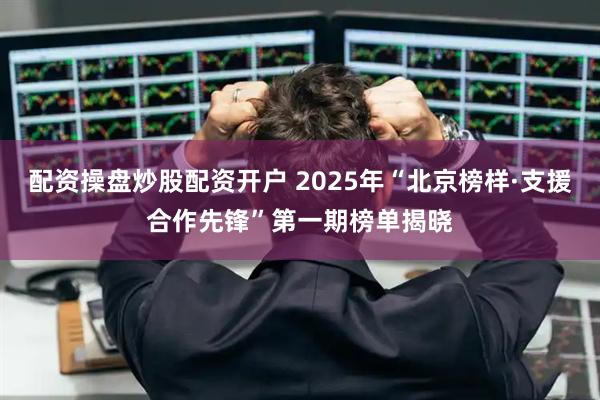 配资操盘炒股配资开户 2025年“北京榜样·支援合作先锋”第一期榜单揭晓