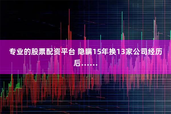 专业的股票配资平台 隐瞒15年换13家公司经历后……