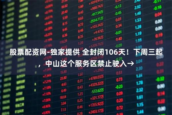 股票配资网-独家提供 全封闭106天!下周三起,中山这个服务区禁止驶入→