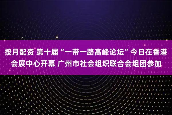 按月配资 第十届“一带一路高峰论坛”今日在香港会展中心开幕 广州市社会组织联合会组团参加