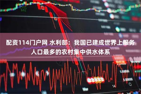 配资114门户网 水利部:我国已建成世界上服务人口最多的农村集中供水体系