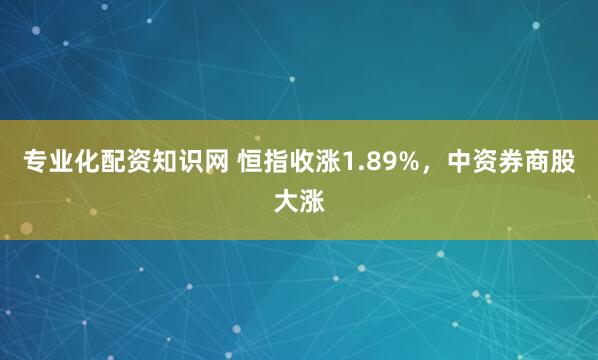 专业化配资知识网 恒指收涨1.89%,中资券商股大涨