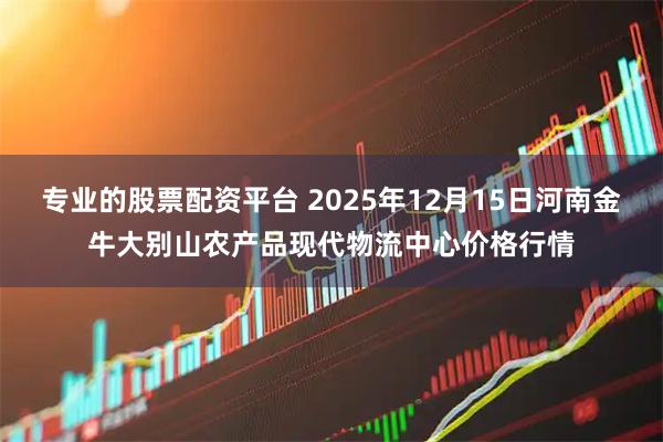 专业的股票配资平台 2025年12月15日河南金牛大别山农产品现代物流中心价格行情