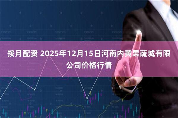 按月配资 2025年12月15日河南内黄果蔬城有限公司价格行情