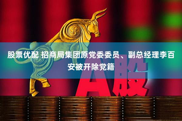 股票优配 招商局集团原党委委员、副总经理李百安被开除党籍