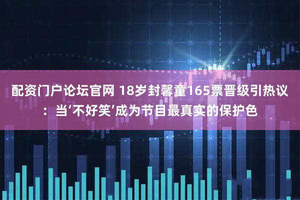 配资门户论坛官网 18岁封馨童165票晋级引热议：当‘不好笑’成为节目最真实的保护色