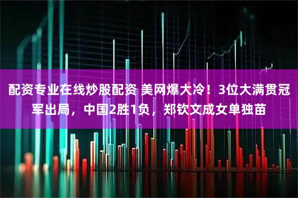 配资专业在线炒股配资 美网爆大冷！3位大满贯冠军出局，中国2胜1负，郑钦文成女单独苗